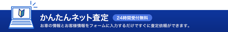 かんたんネット査定 24時間受付無料 お車の情報とお客様情報をフォームに入力するだけですぐに査定依頼ができます。